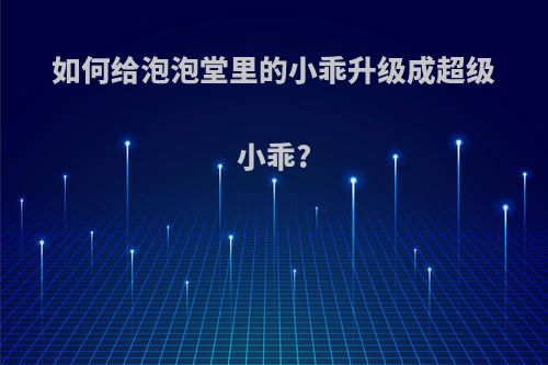 如何给泡泡堂里的小乖升级成超级小乖?