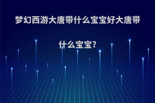 梦幻西游大唐带什么宝宝好大唐带什么宝宝?