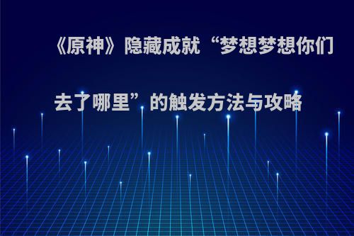 《原神》隐藏成就“梦想梦想你们去了哪里”的触发方法与攻略
