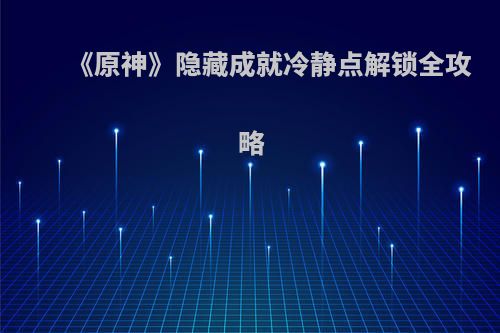 《原神》隐藏成就冷静点解锁全攻略