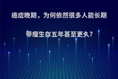 癌症晚期，为何依然很多人能长期带瘤生存五年甚至更久?