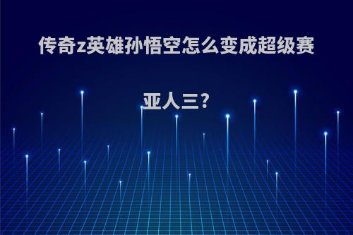 传奇z英雄孙悟空怎么变成超级赛亚人三?