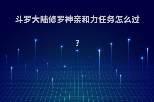 斗罗大陆修罗神亲和力任务怎么过?