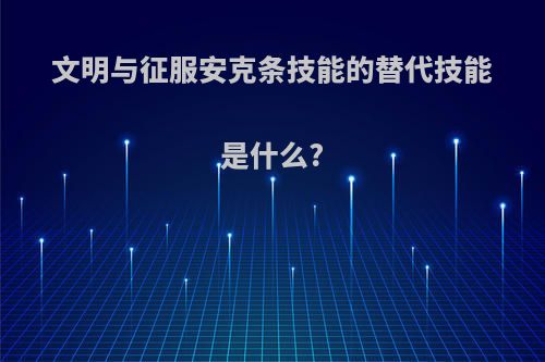 文明与征服安克条技能的替代技能是什么?