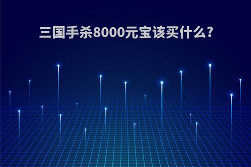 三国手杀8000元宝该买什么?