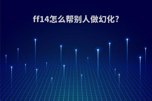 ff14怎么帮别人做幻化?