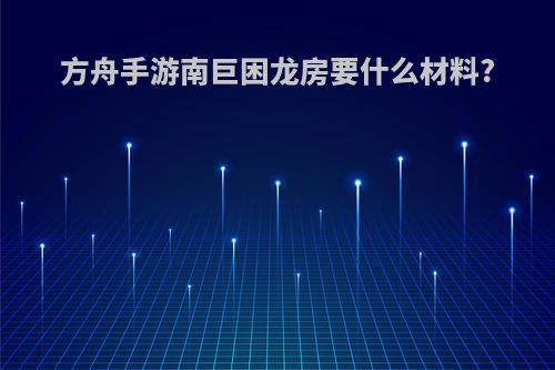方舟手游南巨困龙房要什么材料?