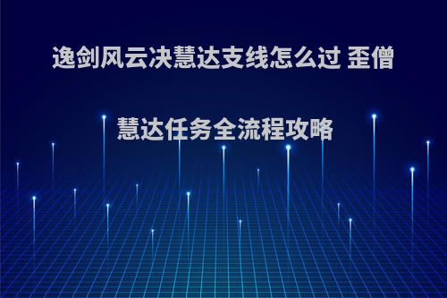 逸剑风云决慧达支线怎么过 歪僧慧达任务全流程攻略