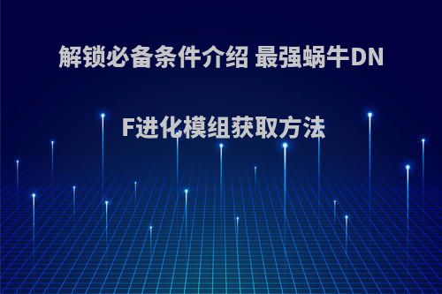 解锁必备条件介绍 最强蜗牛DNF进化模组获取方法