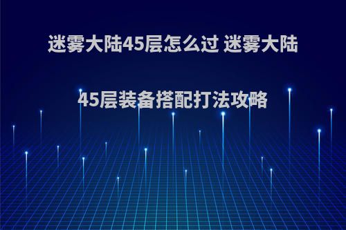迷雾大陆45层怎么过 迷雾大陆45层装备搭配打法攻略