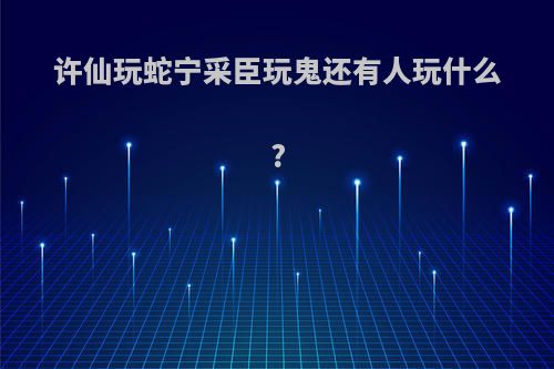 许仙玩蛇宁采臣玩鬼还有人玩什么?