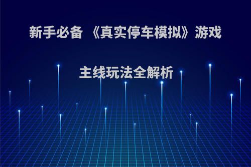 新手必备 《真实停车模拟》游戏主线玩法全解析