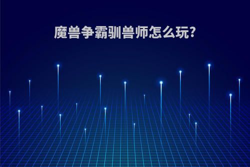 魔兽争霸驯兽师怎么玩?