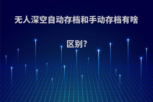 无人深空自动存档和手动存档有啥区别?