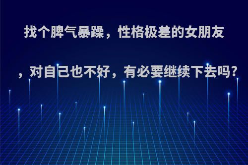 找个脾气暴躁，性格极差的女朋友，对自己也不好，有必要继续下去吗?