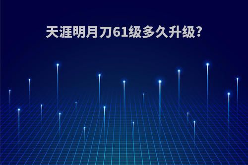 天涯明月刀61级多久升级?