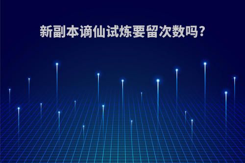 新副本谪仙试炼要留次数吗?
