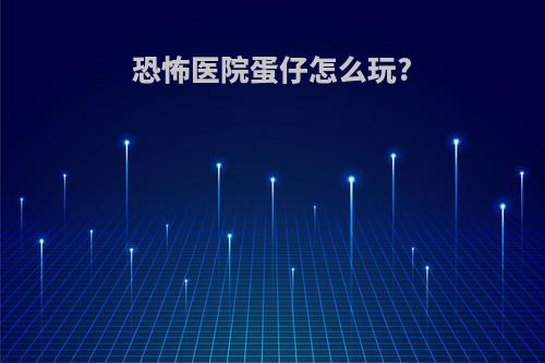 恐怖医院蛋仔怎么玩?