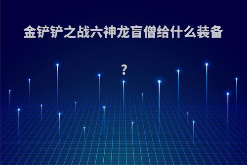 金铲铲之战六神龙盲僧给什么装备?