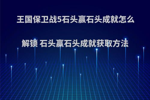 王国保卫战5石头赢石头成就怎么解锁 石头赢石头成就获取方法