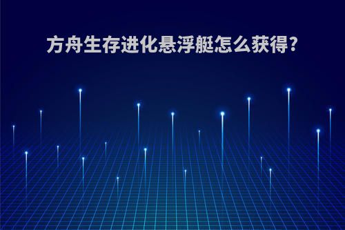 方舟生存进化悬浮艇怎么获得?