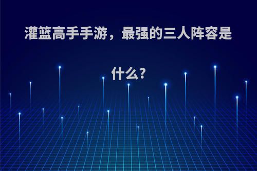 灌篮高手手游，最强的三人阵容是什么?