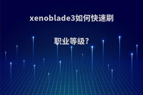 xenoblade3如何快速刷职业等级?