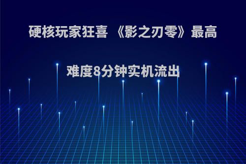 硬核玩家狂喜 《影之刃零》最高难度8分钟实机流出