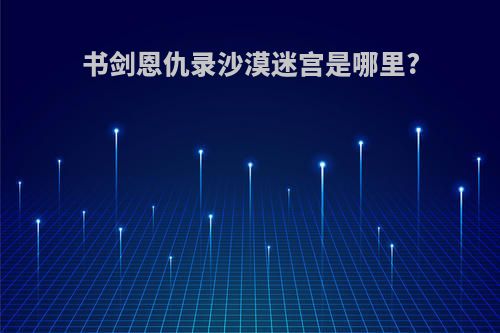 书剑恩仇录沙漠迷宫是哪里?