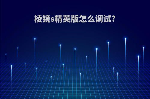 棱镜s精英版怎么调试?