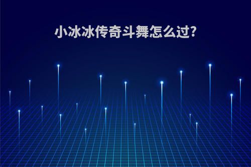 小冰冰传奇斗舞怎么过?