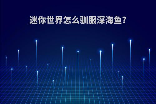 迷你世界怎么驯服深海鱼?