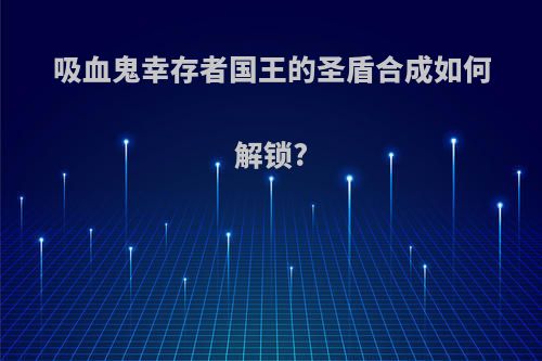 吸血鬼幸存者国王的圣盾合成如何解锁?