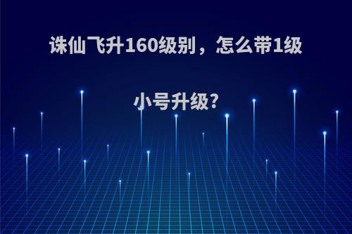 诛仙飞升160级别，怎么带1级小号升级?