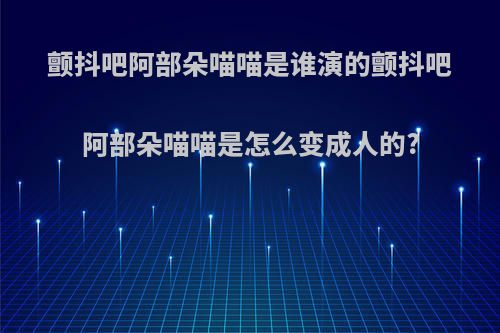 颤抖吧阿部朵喵喵是谁演的颤抖吧阿部朵喵喵是怎么变成人的?