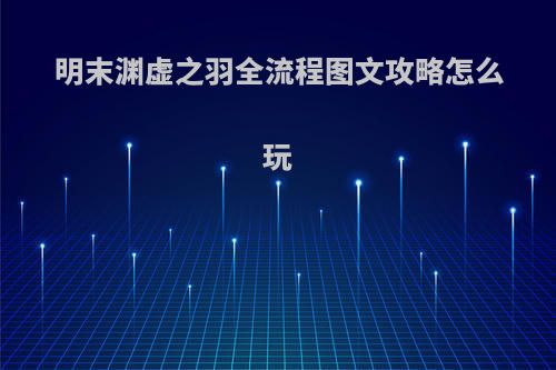 明末渊虚之羽全流程图文攻略怎么玩