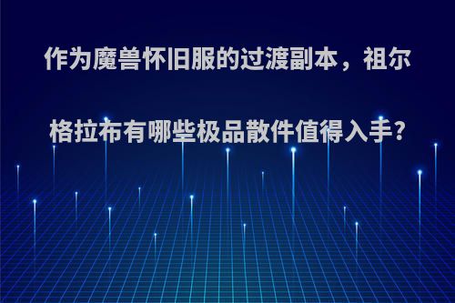 作为魔兽怀旧服的过渡副本，祖尔格拉布有哪些极品散件值得入手?