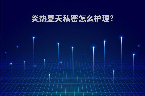 炎热夏天私密怎么护理?