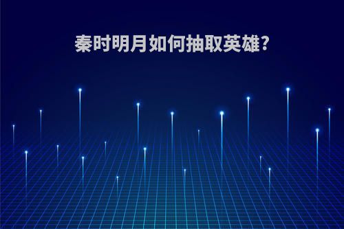 秦时明月如何抽取英雄?