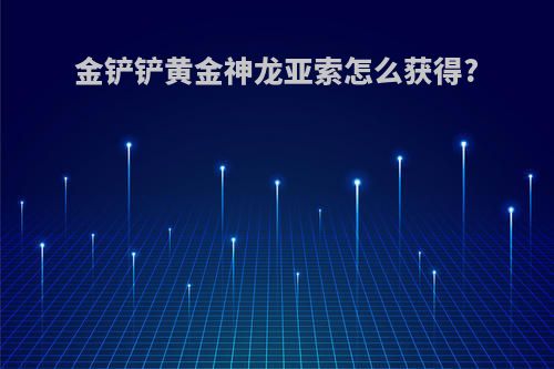 金铲铲黄金神龙亚索怎么获得?