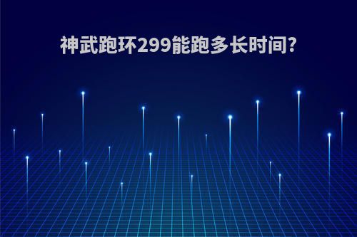 神武跑环299能跑多长时间?