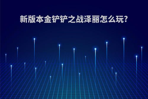 新版本金铲铲之战泽丽怎么玩?