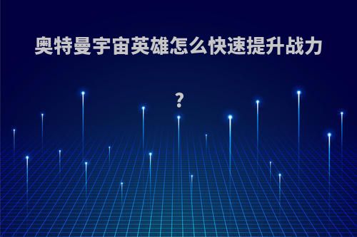 奥特曼宇宙英雄怎么快速提升战力?