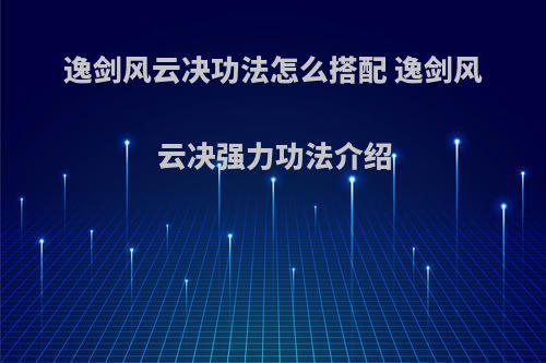 逸剑风云决功法怎么搭配 逸剑风云决强力功法介绍