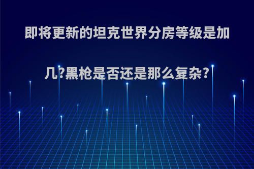 即将更新的坦克世界分房等级是加几?黑枪是否还是那么复杂?