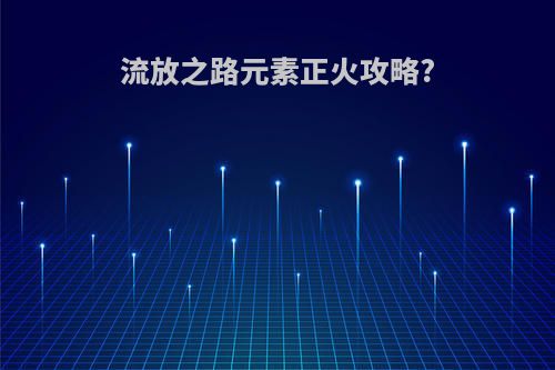 流放之路元素正火攻略?