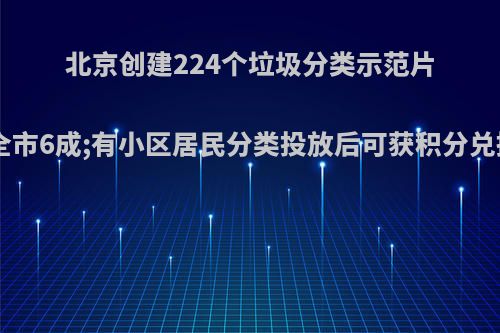 北京创建224个垃圾分类示范片区，累计创建数量占全市6成;有小区居民分类投放后可获积分兑换生活用品.你怎么看?