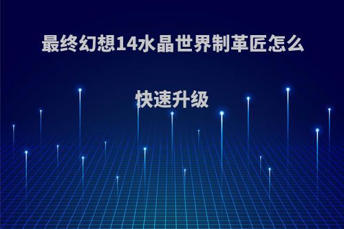 最终幻想14水晶世界制革匠怎么快速升级