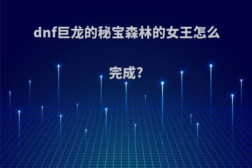 dnf巨龙的秘宝森林的女王怎么完成?