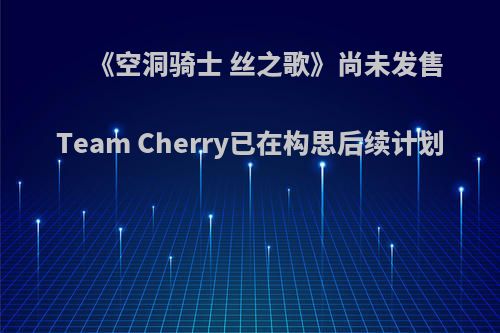 《空洞骑士 丝之歌》尚未发售 Team Cherry已在构思后续计划